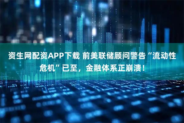 资生网配资APP下载 前美联储顾问警告“流动性危机”已至，金融体系正崩溃！