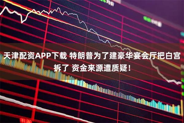 天津配资APP下载 特朗普为了建豪华宴会厅把白宫拆了 资金来源遭质疑！