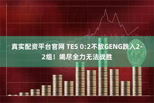 真实配资平台官网 TES 0:2不敌GENG跌入2-2组！竭尽全力无法战胜