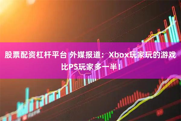 股票配资杠杆平台 外媒报道：Xbox玩家玩的游戏比PS玩家多一半！