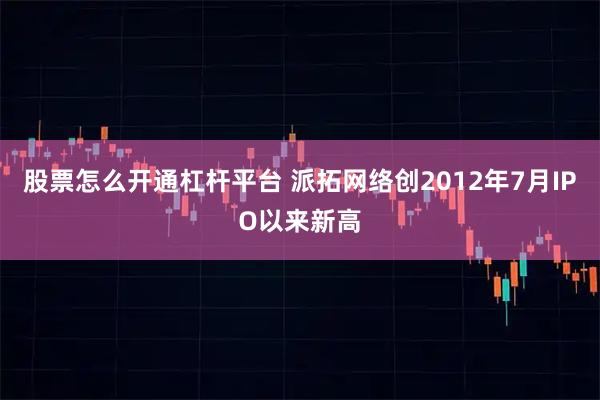 股票怎么开通杠杆平台 派拓网络创2012年7月IPO以来新高