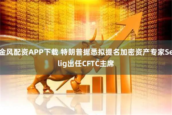 金风配资APP下载 特朗普据悉拟提名加密资产专家Selig出任CFTC主席