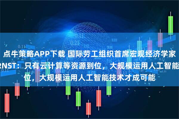 点牛策略APP下载 国际劳工组织首席宏观经济学家Ekkehard ERNST：只有云计算等资源到位，大规模运用人工智能技术才成可能