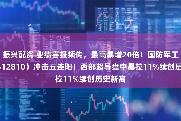 振兴配资 业绩喜报频传，最高暴增20倍！国防军工ETF（512810）冲击五连阳！西部超导盘中暴拉11%续创历史新高