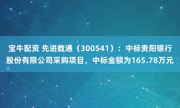 宝牛配资 先进数通（300541）：中标贵阳银行股份有限公司采购项目，中标金额为165.78万元