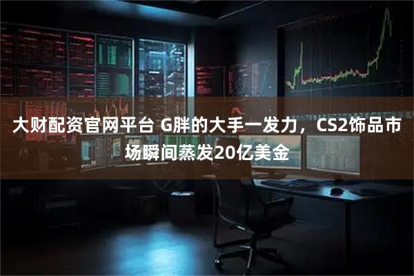 大财配资官网平台 G胖的大手一发力，CS2饰品市场瞬间蒸发20亿美金