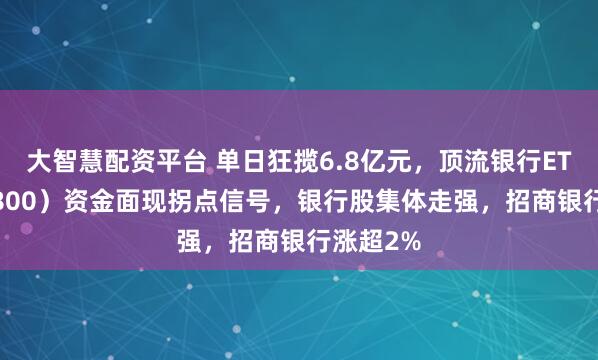 大智慧配资平台 单日狂揽6.8亿元，顶流银行ETF（512800）资金面现拐点信号，银行股集体走强，招商银行涨超2%