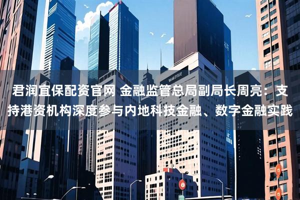 君润宜保配资官网 金融监管总局副局长周亮：支持港资机构深度参与内地科技金融、数字金融实践