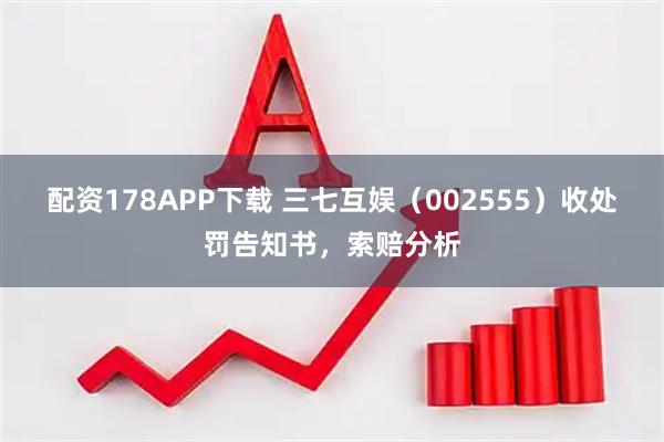 配资178APP下载 三七互娱（002555）收处罚告知书，索赔分析
