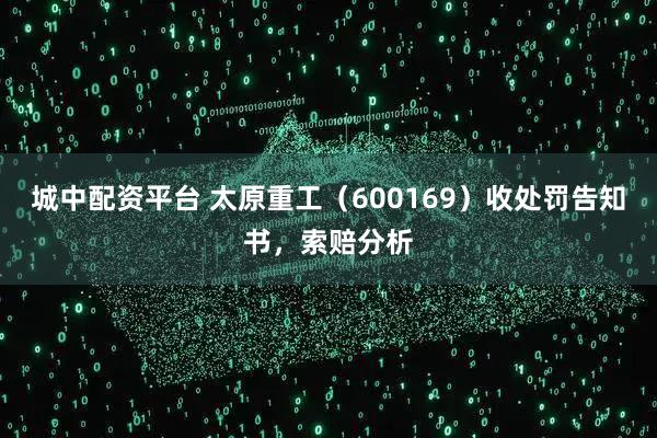 城中配资平台 太原重工（600169）收处罚告知书，索赔分析