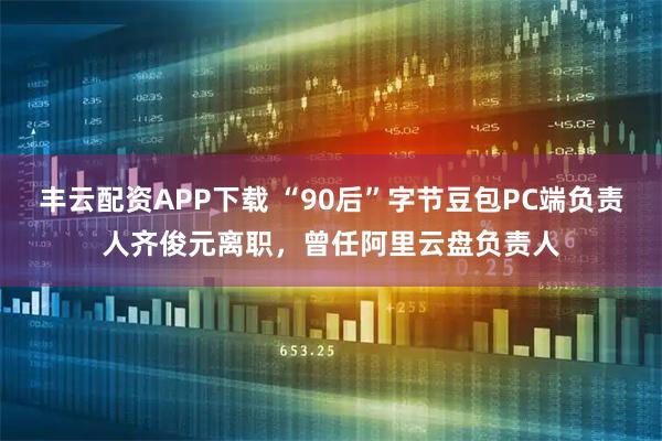 丰云配资APP下载 “90后”字节豆包PC端负责人齐俊元离职，曾任阿里云盘负责人