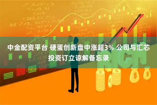 中金配资平台 硬蛋创新盘中涨超3% 公司与汇芯投资订立谅解备忘录