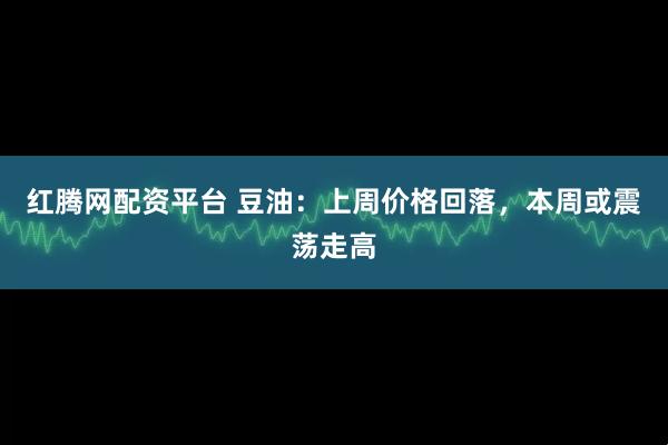 红腾网配资平台 豆油：上周价格回落，本周或震荡走高