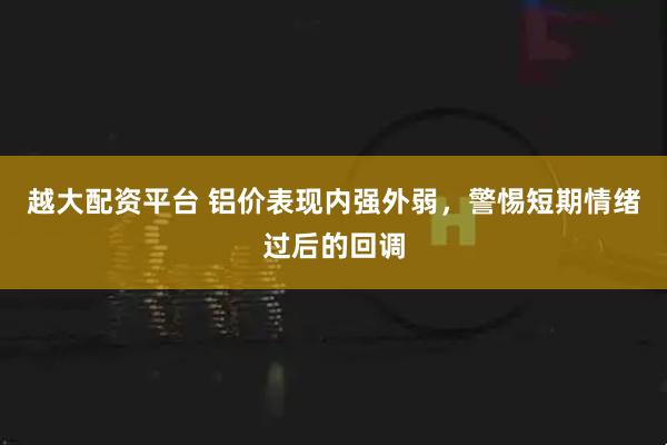 越大配资平台 铝价表现内强外弱，警惕短期情绪过后的回调