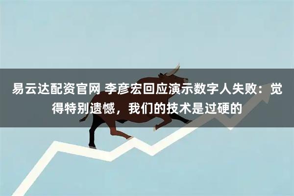 易云达配资官网 李彦宏回应演示数字人失败：觉得特别遗憾，我们的技术是过硬的