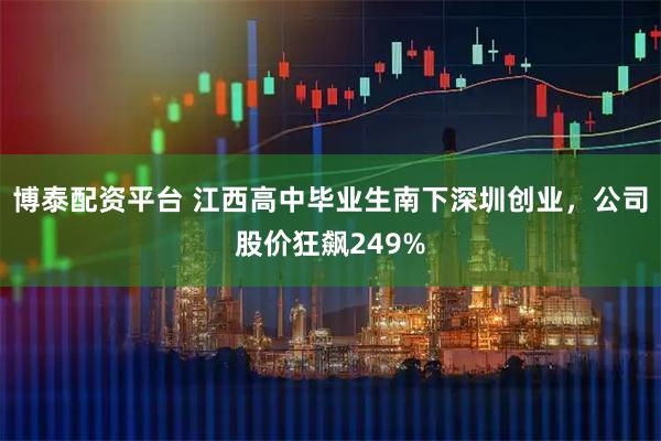 博泰配资平台 江西高中毕业生南下深圳创业，公司股价狂飙249%