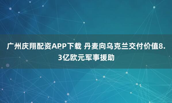 广州庆翔配资APP下载 丹麦向乌克兰交付价值8.3亿欧元军事援助