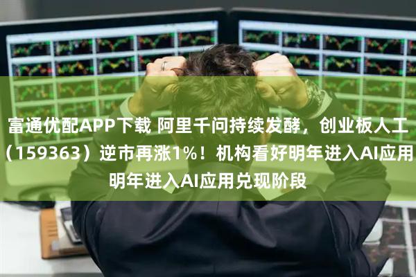 富通优配APP下载 阿里千问持续发酵，创业板人工智能ETF（159363）逆市再涨1%！机构看好明年进入AI应用兑现阶段