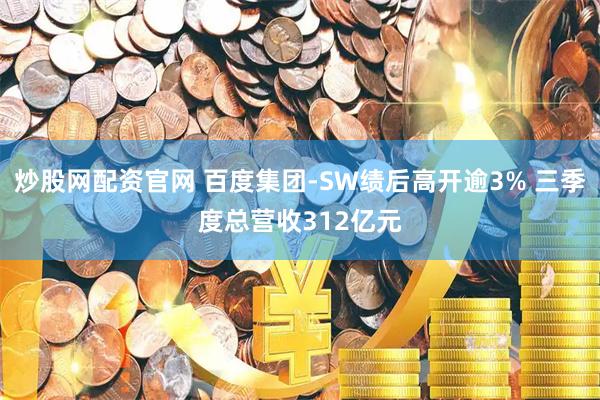 炒股网配资官网 百度集团-SW绩后高开逾3% 三季度总营收312亿元