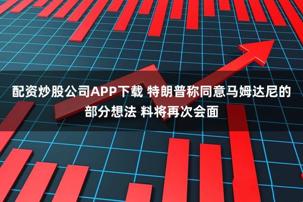 配资炒股公司APP下载 特朗普称同意马姆达尼的部分想法 料将再次会面