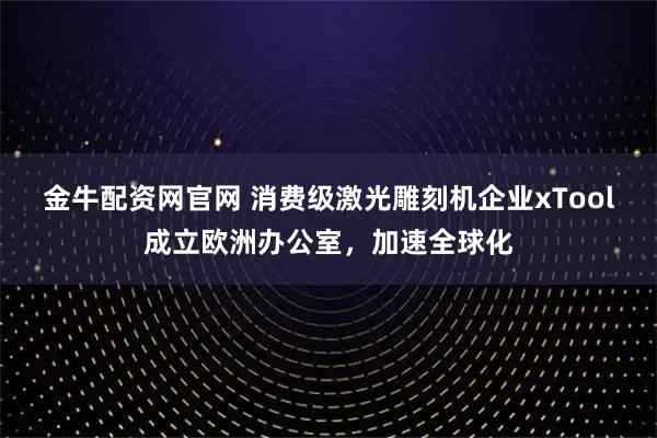 金牛配资网官网 消费级激光雕刻机企业xTool成立欧洲办公室，加速全球化