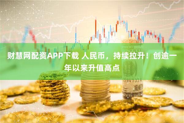 财慧网配资APP下载 人民币，持续拉升！创逾一年以来升值高点