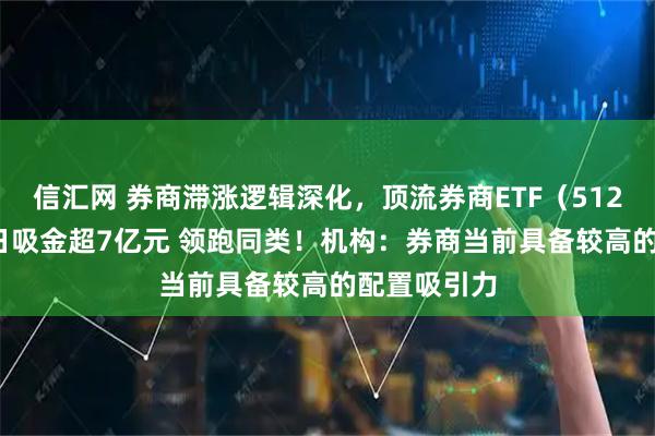 信汇网 券商滞涨逻辑深化，顶流券商ETF（512000）近5日吸金超7亿元 领跑同类！机构：券商当前具备较高的配置吸引力