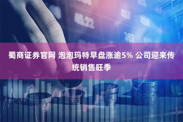 蜀商证券官网 泡泡玛特早盘涨逾5% 公司迎来传统销售旺季