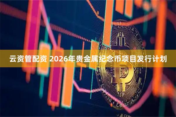 云资管配资 2026年贵金属纪念币项目发行计划