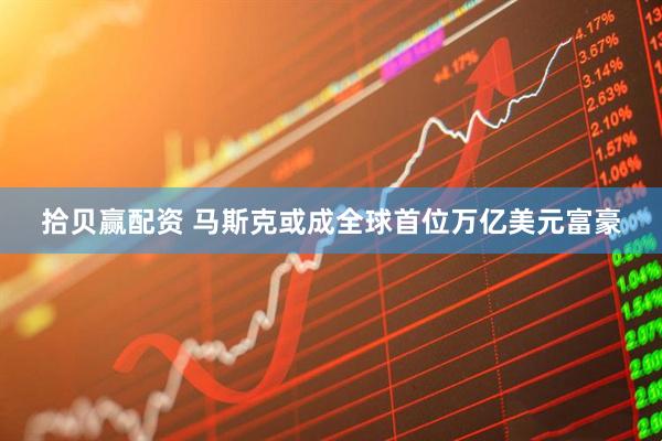拾贝赢配资 马斯克或成全球首位万亿美元富豪