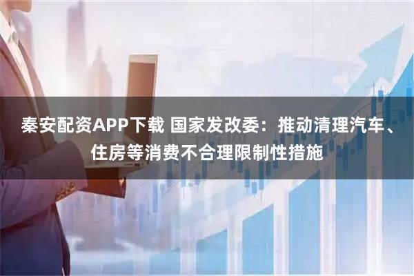 秦安配资APP下载 国家发改委：推动清理汽车、住房等消费不合理限制性措施