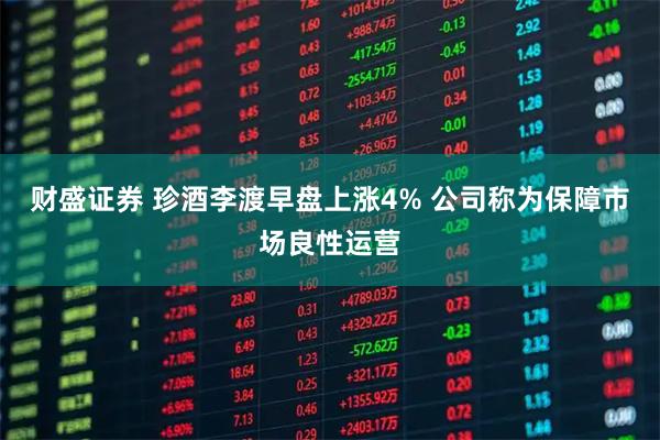 财盛证券 珍酒李渡早盘上涨4% 公司称为保障市场良性运营