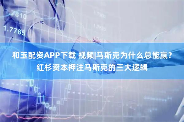 和玉配资APP下载 视频|马斯克为什么总能赢？红杉资本押注马斯克的三大逻辑