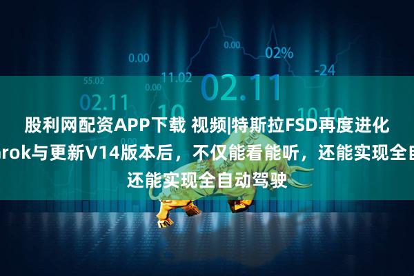 股利网配资APP下载 视频|特斯拉FSD再度进化，接入Grok与更新V14版本后，不仅能看能听，还能实现全自动驾驶