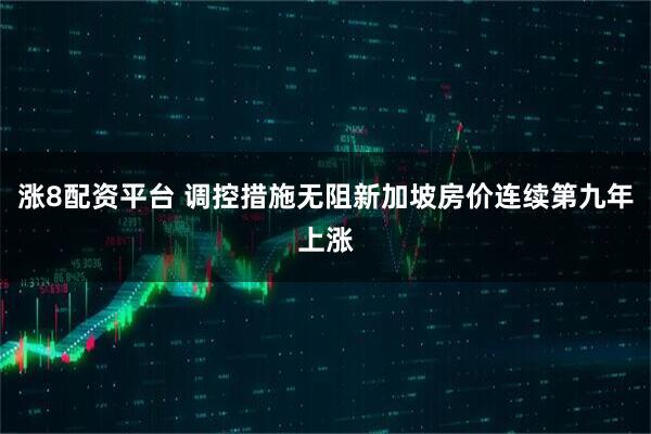 涨8配资平台 调控措施无阻新加坡房价连续第九年上涨