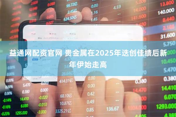 益通网配资官网 贵金属在2025年迭创佳绩后新年伊始走高