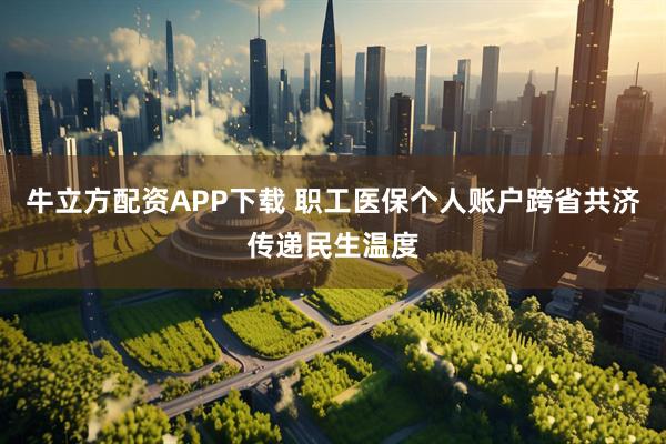 牛立方配资APP下载 职工医保个人账户跨省共济传递民生温度