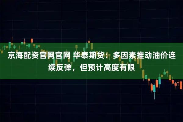 京海配资官网官网 华泰期货：多因素推动油价连续反弹，但预计高度有限