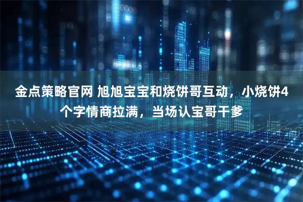 金点策略官网 旭旭宝宝和烧饼哥互动，小烧饼4个字情商拉满，当场认宝哥干爹
