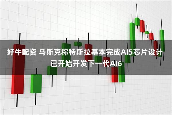 好牛配资 马斯克称特斯拉基本完成AI5芯片设计 已开始开发下一代AI6