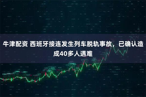 牛津配资 西班牙接连发生列车脱轨事故，已确认造成40多人遇难