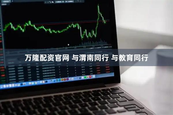 万隆配资官网 与渭南同行 与教育同行