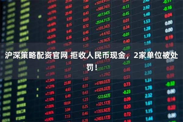 沪深策略配资官网 拒收人民币现金，2家单位被处罚！
