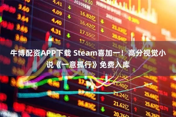 牛博配资APP下载 Steam喜加一！高分视觉小说《一意孤行》免费入库
