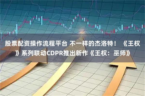 股票配资操作流程平台 不一样的杰洛特！ 《王权》系列联动CDPR推出新作《王权：巫师》