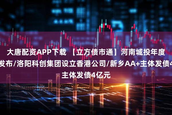 大唐配资APP下载 【立方债市通】河南城投年度指数发布/洛阳科创集团设立香港公司/新乡AA+主体发债4亿元