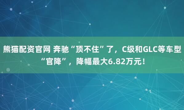 熊猫配资官网 奔驰“顶不住”了，C级和GLC等车型“官降”，降幅最大6.82万元！
