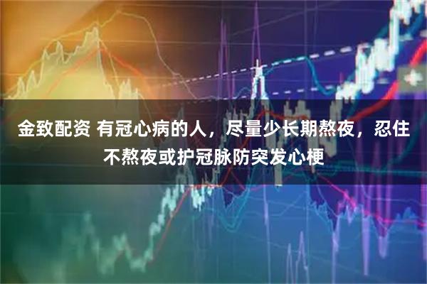 金致配资 有冠心病的人，尽量少长期熬夜，忍住不熬夜或护冠脉防突发心梗