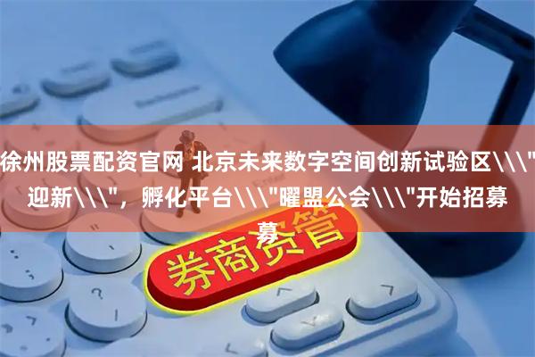 徐州股票配资官网 北京未来数字空间创新试验区\＂迎新\＂，孵化平台\＂曜盟公会\＂开始招募