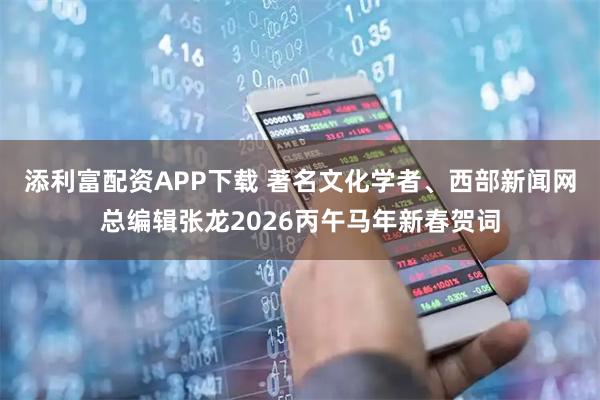 添利富配资APP下载 著名文化学者、西部新闻网总编辑张龙2026丙午马年新春贺词